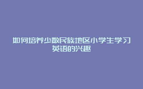 如何培养少数民族地区小学生学习英语的兴趣