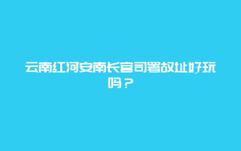 云南红河安南长官司署故址好玩吗？