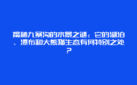 揭秘九寨沟的水景之谜：它的湖泊、瀑布和大熊猫生态有何特别之处？