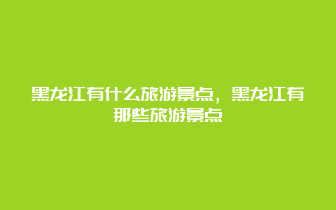 黑龙江有什么旅游景点，黑龙江有那些旅游景点