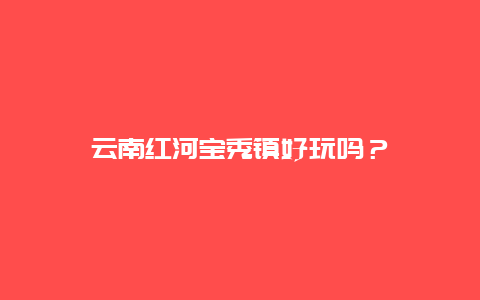 云南红河宝秀镇好玩吗？