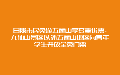 日照市民免游五莲山享多重优惠-九仙山景区以外五莲山地区向青年学生开放全免门票