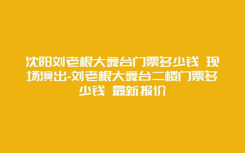 沈阳刘老根大舞台门票多少钱 现场演出-刘老根大舞台二楼门票多少钱 最新报价