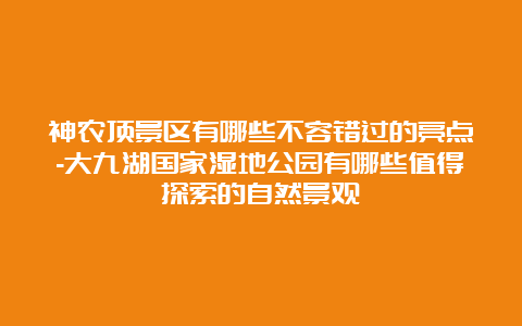 神农顶景区有哪些不容错过的亮点-大九湖国家湿地公园有哪些值得探索的自然景观