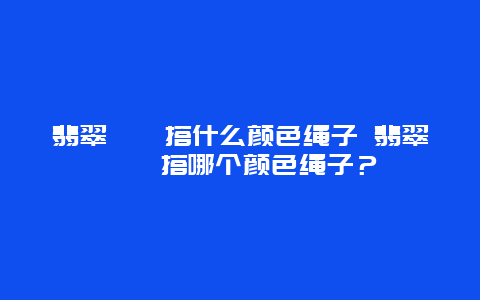 翡翠貔貅搭什么颜色绳子 翡翠貔貅搭哪个颜色绳子？