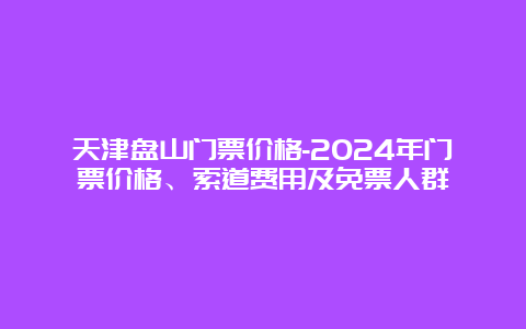 天津盘山门票价格-2024年门票价格、索道费用及免票人群