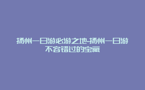 扬州一日游必游之地-扬州一日游不容错过的宝藏