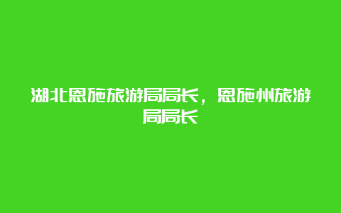 湖北恩施旅游局局长，恩施州旅游局局长