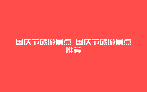 国庆节旅游景点 国庆节旅游景点推荐