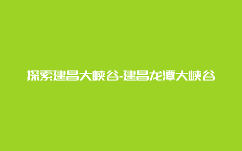 探索建昌大峡谷-建昌龙潭大峡谷