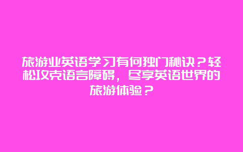 旅游业英语学习有何独门秘诀？轻松攻克语言障碍，尽享英语世界的旅游体验？