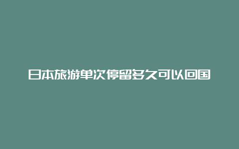 日本旅游单次停留多久可以回国