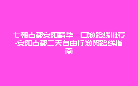 七朝古都安阳精华一日游路线推荐-安阳古都三天自由行游览路线指南