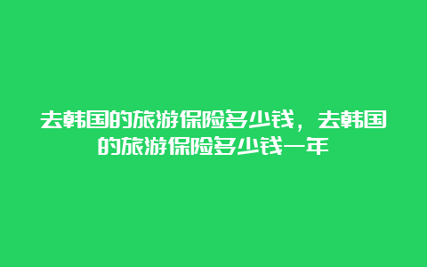 去韩国的旅游保险多少钱，去韩国的旅游保险多少钱一年