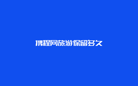 携程网旅游保留多久