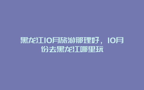 黑龙江10月旅游那理好，10月份去黑龙江哪里玩