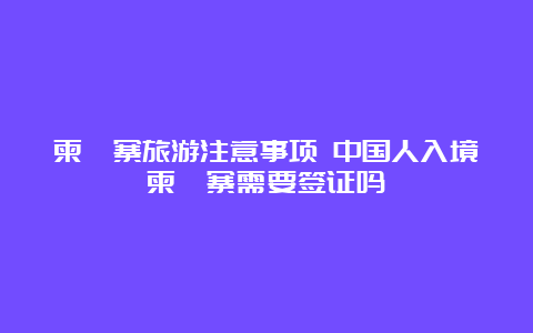 柬埔寨旅游注意事项 中国人入境柬埔寨需要签证吗