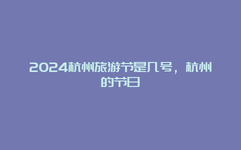 2024杭州旅游节是几号，杭州的节日