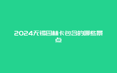 2024无锡园林卡包含的哪些景点