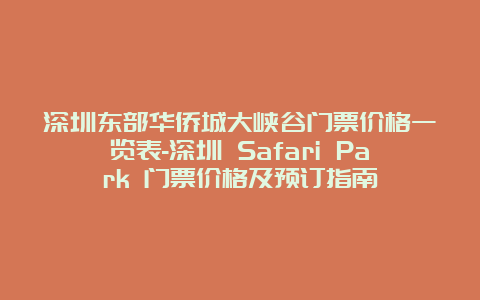 深圳东部华侨城大峡谷门票价格一览表-深圳 Safari Park 门票价格及预订指南