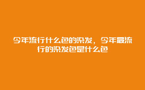 今年流行什么色的染发，今年最流行的染发色是什么色