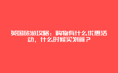 英国旅游攻略：购物有什么优惠活动，什么时候买划算？