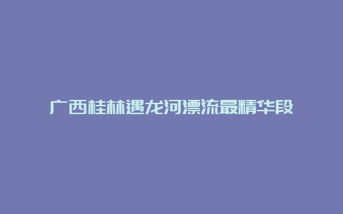 广西桂林遇龙河漂流最精华段