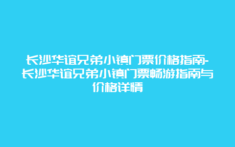 长沙华谊兄弟小镇门票价格指南-长沙华谊兄弟小镇门票畅游指南与价格详情