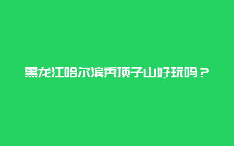 黑龙江哈尔滨秃顶子山好玩吗？