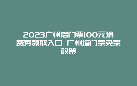 2024广州塔门票100元消费券领取入口 广州塔门票免票政策