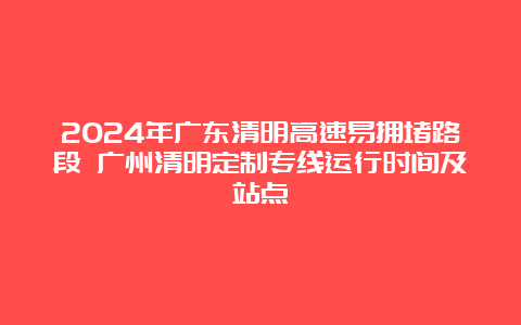 2024年广东清明高速易拥堵路段 广州清明定制专线运行时间及站点