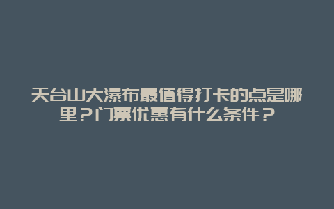 天台山大瀑布最值得打卡的点是哪里？门票优惠有什么条件？