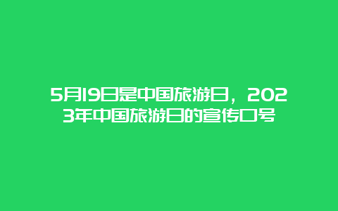 5月19日是中国旅游日，2023年中国旅游日的宣传口号