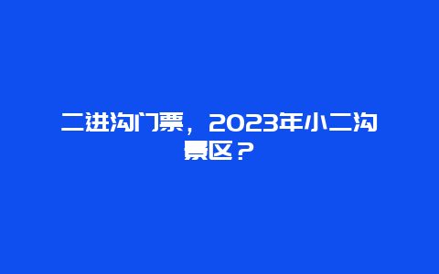 二进沟门票，2024年小二沟景区？