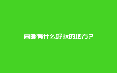 高邮有什么好玩的地方？