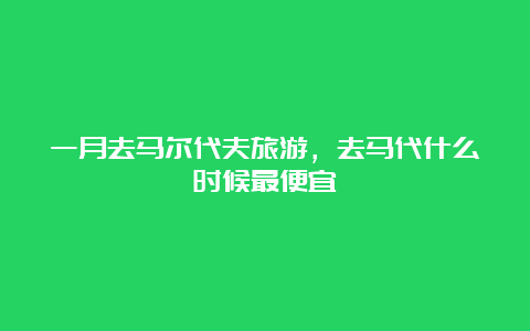 一月去马尔代夫旅游，去马代什么时候最便宜