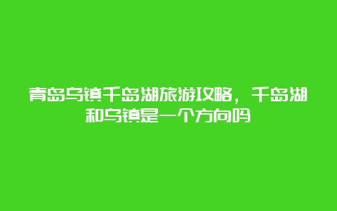 青岛乌镇千岛湖旅游攻略，千岛湖和乌镇是一个方向吗