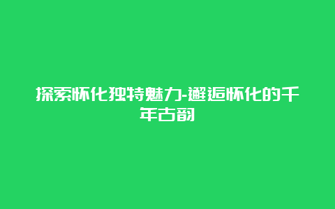 探索怀化独特魅力-邂逅怀化的千年古韵