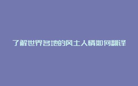 了解世界各地的风土人情如何翻译