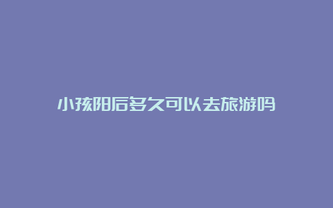 小孩阳后多久可以去旅游吗