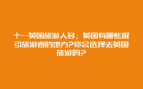 十一英国旅游人多，英国有哪些吸引旅游者的地方?你会选择去英国旅游吗?