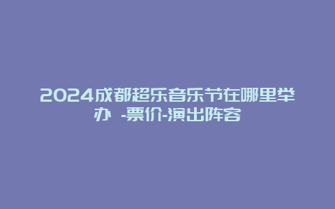 2024成都超乐音乐节在哪里举办 -票价-演出阵容