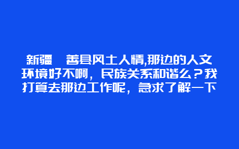 新疆鄯善县风土人情,那边的人文环境好不啊，民族关系和谐么？我打算去那边工作呢，急求了解一下