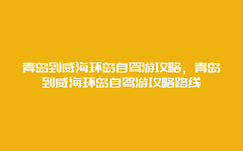 青岛到威海环岛自驾游攻略，青岛到威海环岛自驾游攻略路线