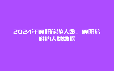 2024年襄阳旅游人数，襄阳旅游的人数数据