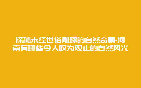 探秘未经世俗雕琢的自然奇景-河南有哪些令人叹为观止的自然风光