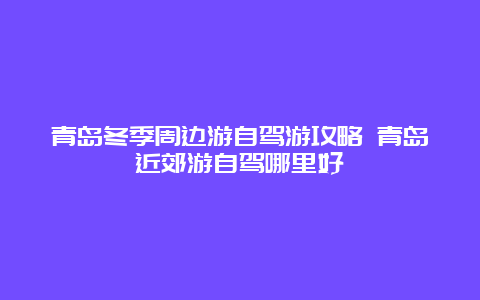 青岛冬季周边游自驾游攻略 青岛近郊游自驾哪里好