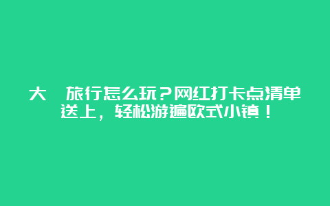 大叻旅行怎么玩？网红打卡点清单送上，轻松游遍欧式小镇！