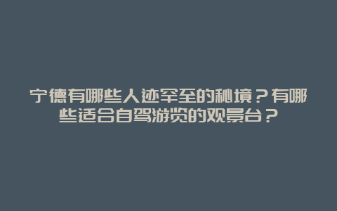 宁德有哪些人迹罕至的秘境？有哪些适合自驾游览的观景台？