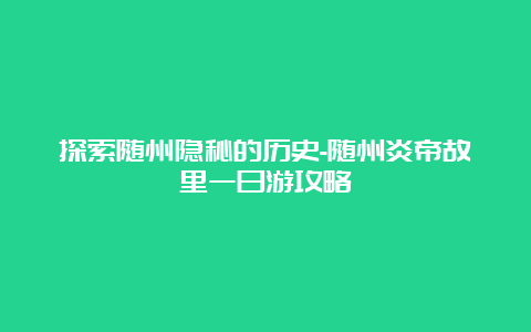 探索随州隐秘的历史-随州炎帝故里一日游攻略